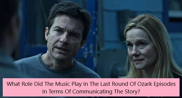 What Role Did The Music Play In The Last Round Of Ozark Episodes In Terms Of Communicating The Story